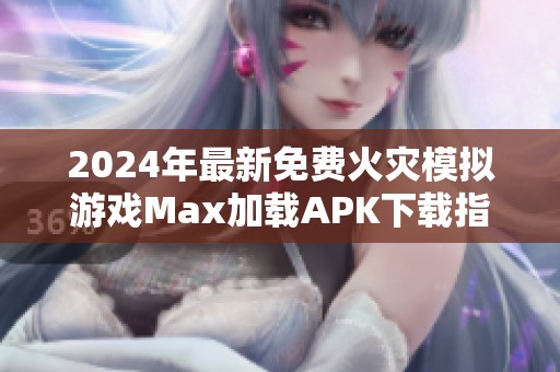 2024年最新免费火灾模拟游戏Max加载APK下载指南