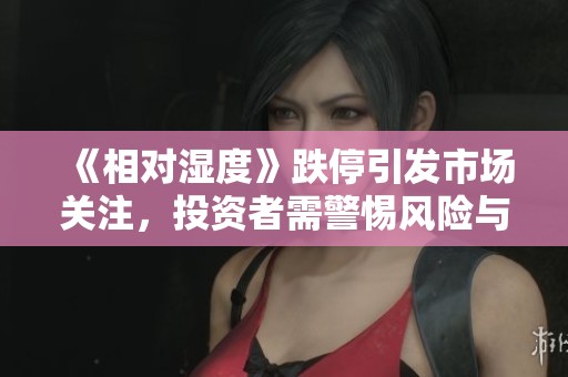 《相对湿度》跌停引发市场关注，投资者需警惕风险与机遇交织