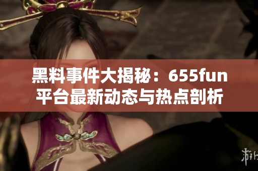 黑料事件大揭秘：655fun平台最新动态与热点剖析