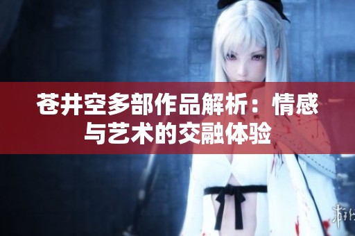 苍井空多部作品解析：情感与艺术的交融体验