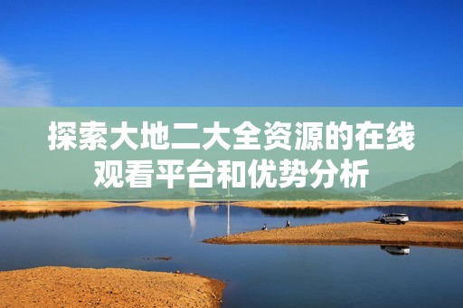 探索大地二大全资源的在线观看平台和优势分析