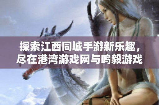 探索江西同城手游新乐趣，尽在港湾游戏网与鸣毅游戏网分享体验