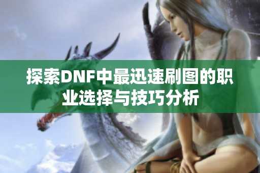探索DNF中最迅速刷图的职业选择与技巧分析
