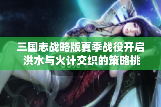 三国志战略版夏季战役开启 洪水与火计交织的策略挑战