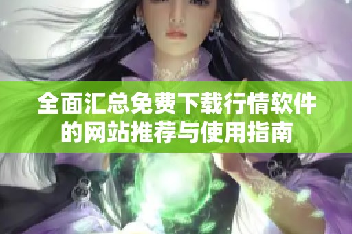 全面汇总免费下载行情软件的网站推荐与使用指南