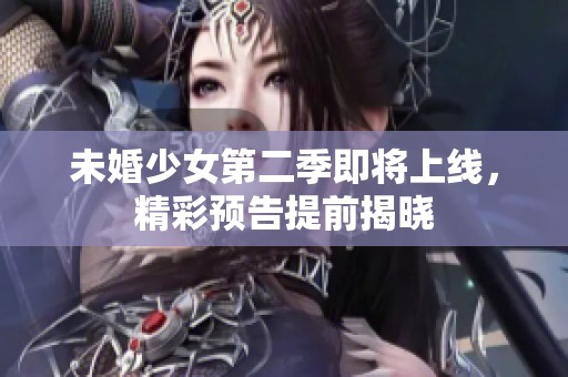 未婚少女第二季即将上线，精彩预告提前揭晓