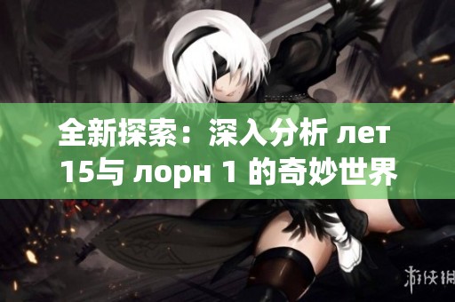 全新探索：深入分析 лет 15与 лорн 1 的奇妙世界