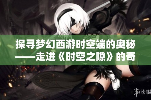 探寻梦幻西游时空端的奥秘——走进《时空之隙》的奇幻世界