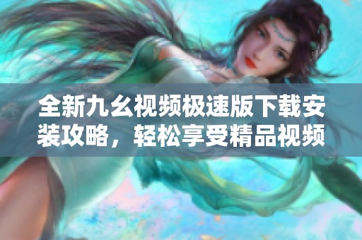 全新九幺视频极速版下载安装攻略，轻松享受精品视频体验