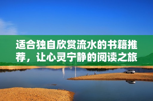 适合独自欣赏流水的书籍推荐，让心灵宁静的阅读之旅