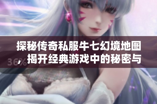 探秘传奇私服牛七幻境地图，揭开经典游戏中的秘密与魅力