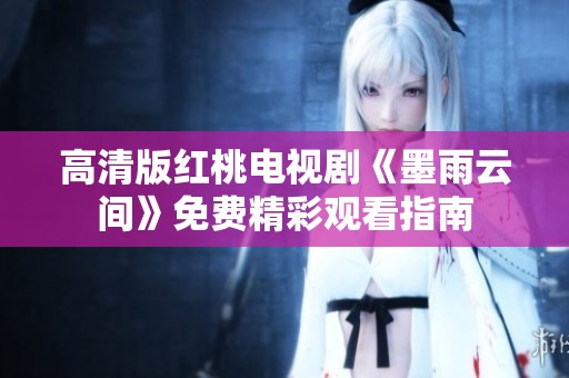 高清版红桃电视剧《墨雨云间》免费精彩观看指南