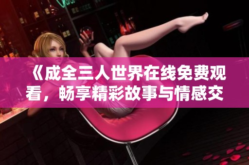 《成全三人世界在线免费观看，畅享精彩故事与情感交织》