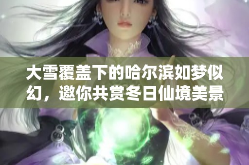大雪覆盖下的哈尔滨如梦似幻，邀你共赏冬日仙境美景