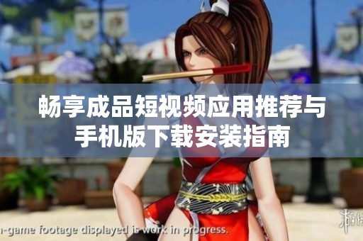 畅享成品短视频应用推荐与手机版下载安装指南