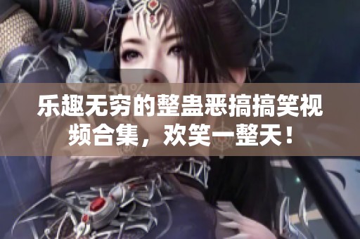 乐趣无穷的整蛊恶搞搞笑视频合集，欢笑一整天！
