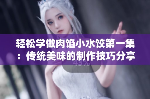 轻松学做肉馅小水饺第一集：传统美味的制作技巧分享