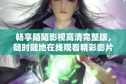 畅享陌陌影视高清完整版，随时随地在线观看精彩影片