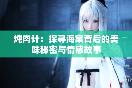 炖肉计：探寻海棠背后的美味秘密与情感故事
