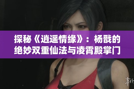 探秘《逍遥情缘》：杨戬的绝妙双重仙法与凌霄殿掌门的无上威力