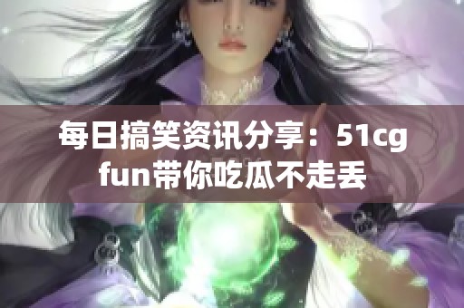 每日搞笑资讯分享：51cgfun带你吃瓜不走丢