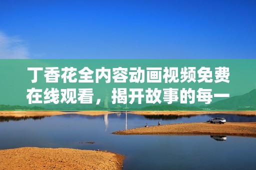 丁香花全内容动画视频免费在线观看，揭开故事的每一层面纱