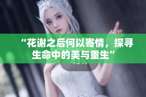 “花谢之后何以寄情，探寻生命中的美与重生”