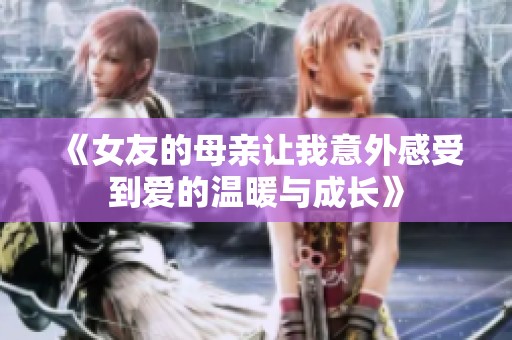 《女友的母亲让我意外感受到爱的温暖与成长》