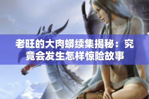 老旺的大肉蟒续集揭秘：究竟会发生怎样惊险故事