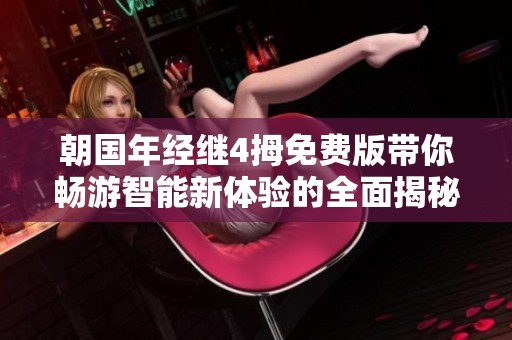 朝国年经继4拇免费版带你畅游智能新体验的全面揭秘