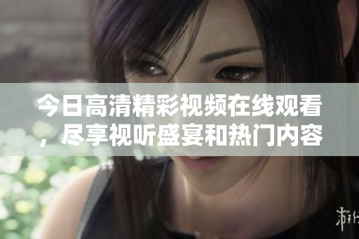 今日高清精彩视频在线观看，尽享视听盛宴和热门内容分享
