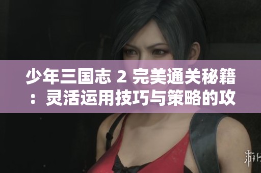 少年三国志 2 完美通关秘籍：灵活运用技巧与策略的攻略分享