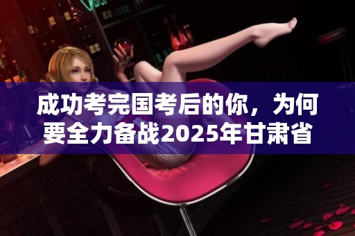 成功考完国考后的你，为何要全力备战2025年甘肃省考