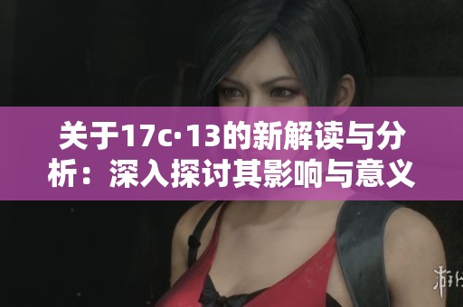 关于17c·13的新解读与分析：深入探讨其影响与意义