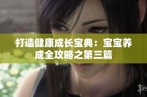 打造健康成长宝典：宝宝养成全攻略之第三篇