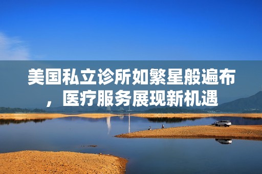 美国私立诊所如繁星般遍布，医疗服务展现新机遇