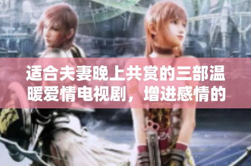 适合夫妻晚上共赏的三部温暖爱情电视剧，增进感情的好选择