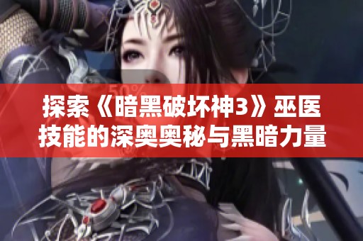 探索《暗黑破坏神3》巫医技能的深奥奥秘与黑暗力量驾驭技巧