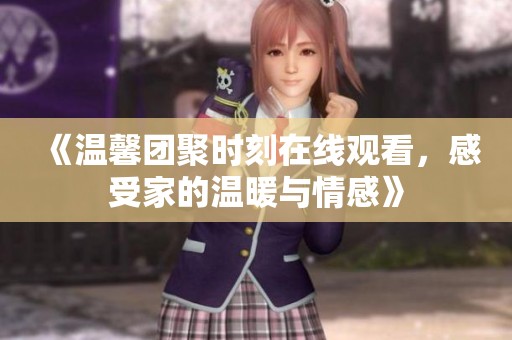 《温馨团聚时刻在线观看，感受家的温暖与情感》