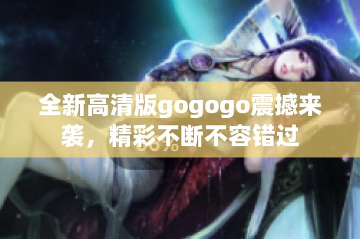 全新高清版gogogo震撼来袭，精彩不断不容错过