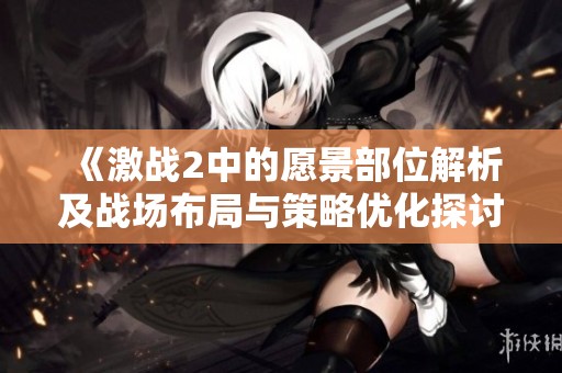 《激战2中的愿景部位解析及战场布局与策略优化探讨》