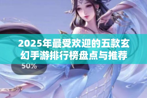 2025年最受欢迎的五款玄幻手游排行榜盘点与推荐