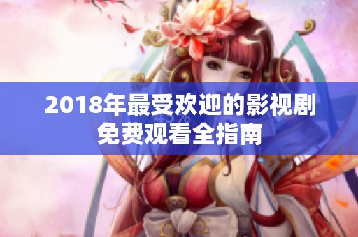 2018年最受欢迎的影视剧免费观看全指南