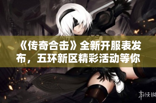《传奇合击》全新开服表发布，五环新区精彩活动等你参与