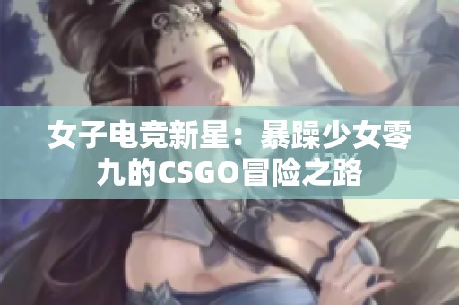 女子电竞新星：暴躁少女零九的CSGO冒险之路