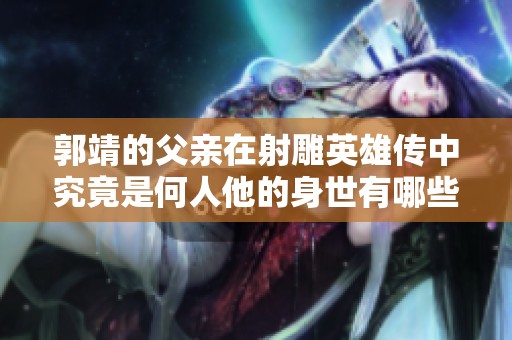 郭靖的父亲在射雕英雄传中究竟是何人他的身世有哪些秘密