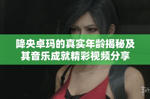 降央卓玛的真实年龄揭秘及其音乐成就精彩视频分享