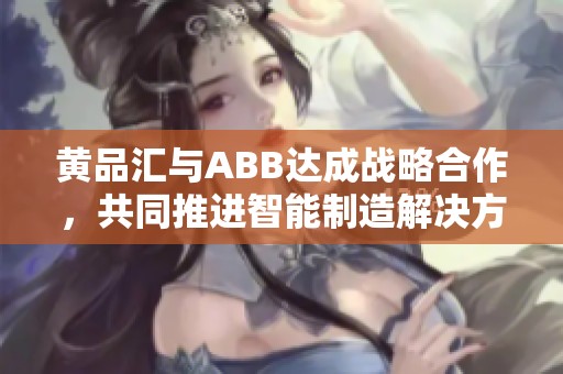 黄品汇与ABB达成战略合作，共同推进智能制造解决方案
