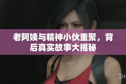 老阿姨与精神小伙重聚，背后真实故事大揭秘