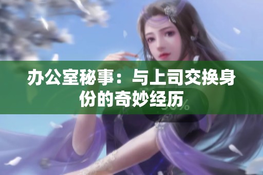 办公室秘事：与上司交换身份的奇妙经历